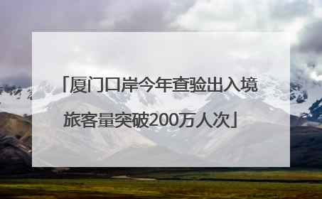 厦门口岸今年查验出入境旅客量突破200万人次