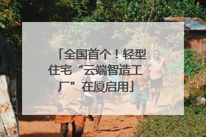 全国首个！轻型住宅“云端智造工厂”在厦启用