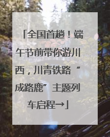 全国首趟！端午节前带你游川西，川青铁路“成路鹿”主题列车启程→