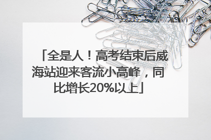 全是人！高考结束后威海站迎来客流小高峰，同比增长20%以上