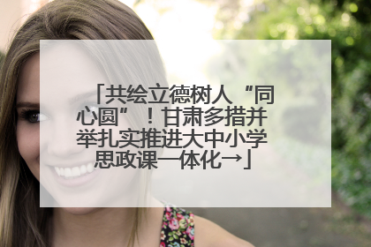 共绘立德树人“同心圆”！甘肃多措并举扎实推进大中小学思政课一体化→