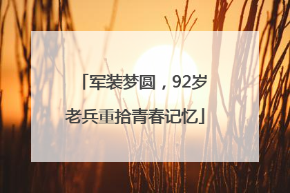 军装梦圆，92岁老兵重拾青春记忆