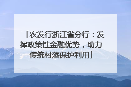 农发行浙江省分行：发挥政策性金融优势，助力传统村落保护利用