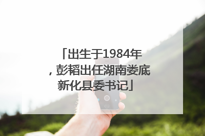 出生于1984年，彭韬出任湖南娄底新化县委书记