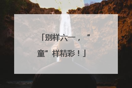 别样六一，“童”样精彩！