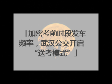 加密考前时段发车频率，武汉公交开启“送考模式”