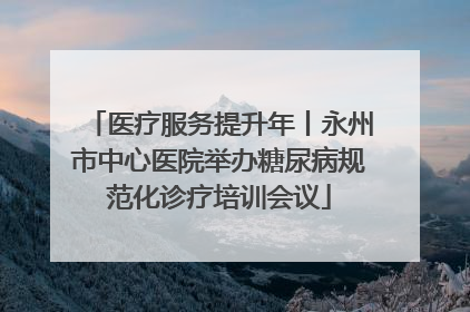 医疗服务提升年丨永州市中心医院举办糖尿病规范化诊疗培训会议