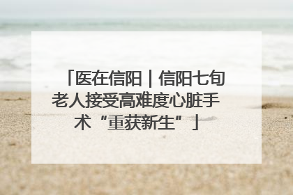医在信阳｜信阳七旬老人接受高难度心脏手术“重获新生”
