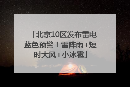 北京10区发布雷电蓝色预警！雷阵雨+短时大风+小冰雹