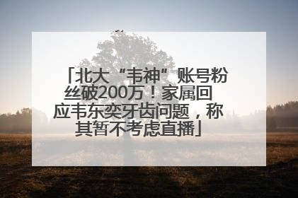 北大“韦神”账号粉丝破200万！家属回应韦东奕牙齿问题，称其暂不考虑直播