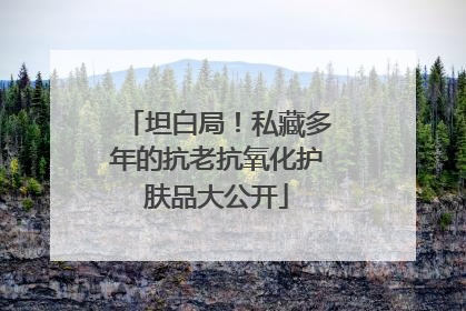 坦白局！私藏多年的抗老抗氧化护肤品大公开