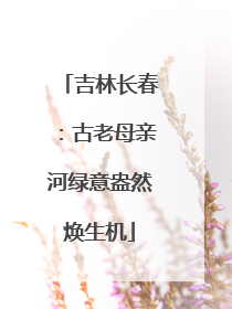 吉林长春：古老母亲河绿意盎然焕生机