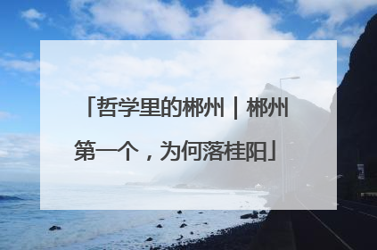 哲学里的郴州｜郴州第一个，为何落桂阳