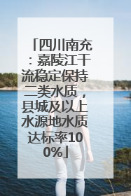 四川南充：嘉陵江干流稳定保持二类水质，县城及以上水源地水质达标率100%
