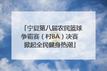 宁夏第八届农民篮球争霸赛（村BA）决赛掀起全民健身热潮