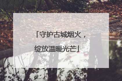 守护古城烟火，绽放温暖光芒