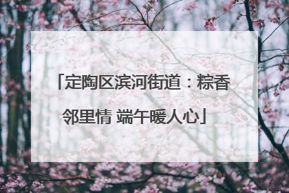 定陶区滨河街道：粽香邻里情 端午暖人心
