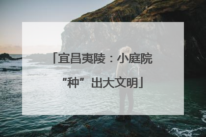 宜昌夷陵：小庭院“种”出大文明