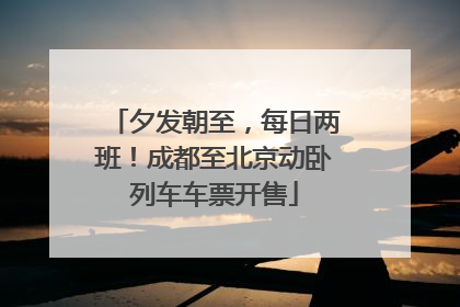 夕发朝至，每日两班！成都至北京动卧列车车票开售
