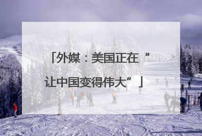 外媒：美国正在“让中国变得伟大”