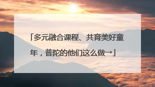 多元融合课程、共育美好童年，普陀的他们这么做→