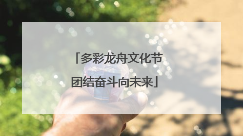 多彩龙舟文化节 团结奋斗向未来