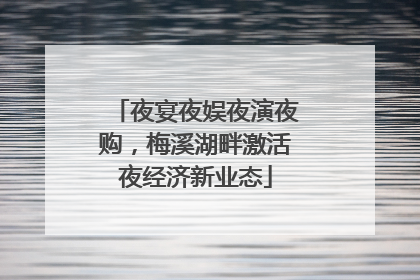 夜宴夜娱夜演夜购，梅溪湖畔激活夜经济新业态