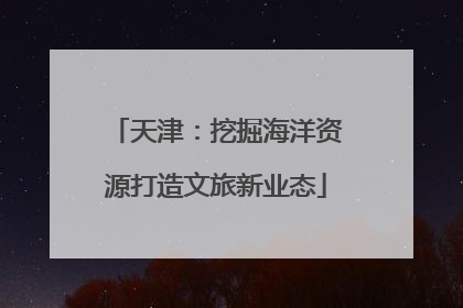 天津：挖掘海洋资源打造文旅新业态