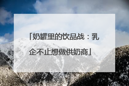 奶罐里的饮品战：乳企不止想做供奶商