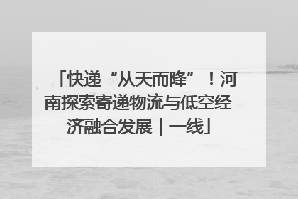 快递“从天而降”！河南探索寄递物流与低空经济融合发展｜一线
