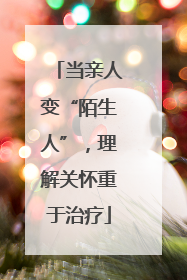当亲人变“陌生人”，理解关怀重于治疗