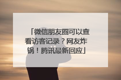 微信朋友圈可以查看访客记录？网友炸锅！腾讯最新回应