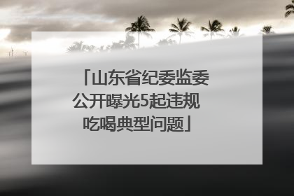 山东省纪委监委公开曝光5起违规吃喝典型问题