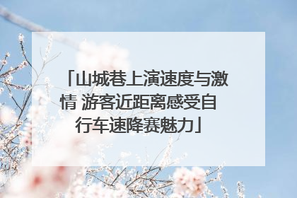 山城巷上演速度与激情 游客近距离感受自行车速降赛魅力