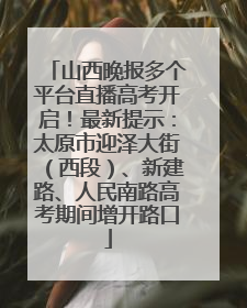 山西晚报多个平台直播高考开启！最新提示：太原市迎泽大街（西段）、新建路、人民南路高考期间增开路口