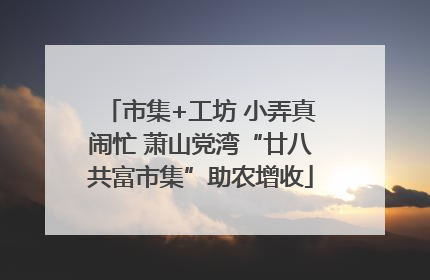 市集+工坊 小弄真闹忙 萧山党湾“廿八共富市集”助农增收