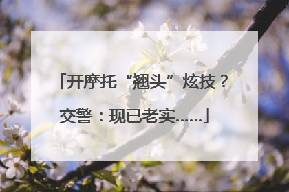 开摩托“翘头”炫技？交警：现已老实……