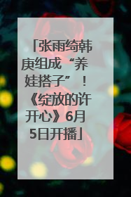 张雨绮韩庚组成“养娃搭子”！《绽放的许开心》6月5日开播