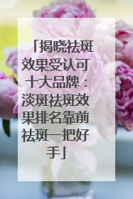 揭晓祛斑效果受认可十大品牌：淡斑祛斑效果排名靠前祛斑一把好手