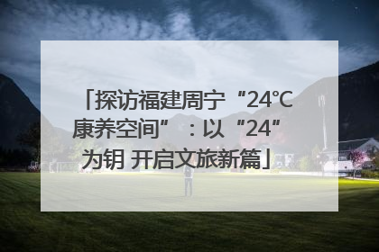 探访福建周宁“24℃康养空间”：以“24”为钥 开启文旅新篇