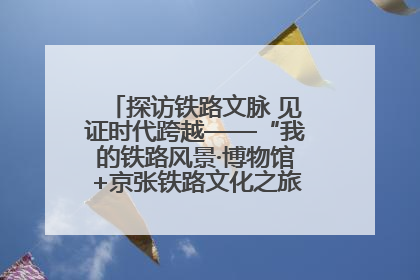 探访铁路文脉 见证时代跨越——“我的铁路风景·博物馆+京张铁路文化之旅”活动在京启动