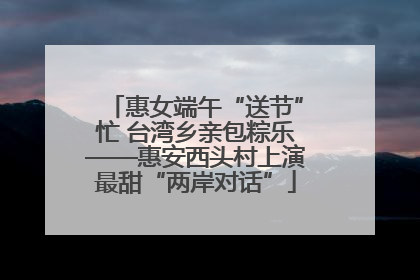 惠女端午“送节”忙 台湾乡亲包粽乐——惠安西头村上演最甜“两岸对话”