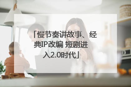 慢节奏讲故事、经典IP改编 短剧进入2.0时代