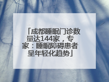 成都睡眠门诊数量达144家，专家：睡眠障碍患者呈年轻化趋势