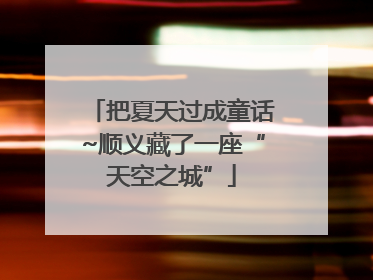 把夏天过成童话~顺义藏了一座“天空之城”