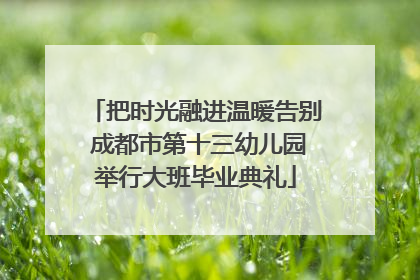 把时光融进温暖告别 成都市第十三幼儿园举行大班毕业典礼