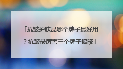 抗皱护肤品哪个牌子最好用？抗皱最厉害三个牌子揭晓