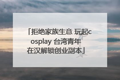 拒绝家族生意 玩起cosplay 台湾青年在汉解锁创业副本