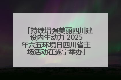 持续增强美丽四川建设内生动力 2025年六五环境日四川省主场活动在遂宁举办