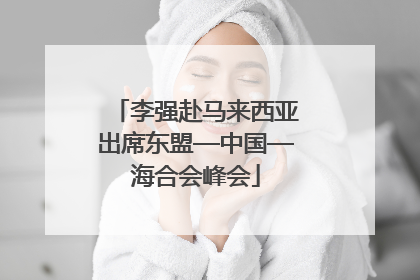 李强赴马来西亚出席东盟—中国—海合会峰会